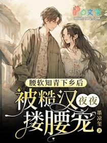 腰软知青下乡后被糙汉夜夜搂腰宠 腰软知青下乡后被糙汉夜夜搂腰宠